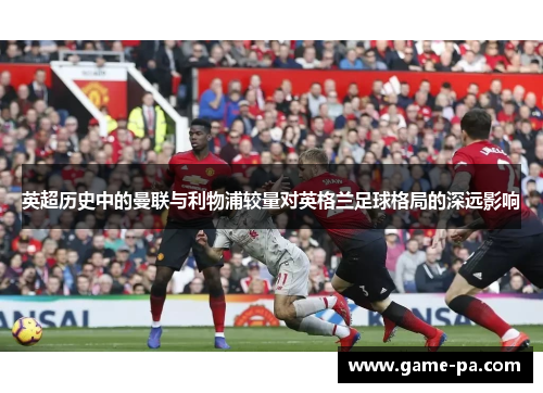 英超历史中的曼联与利物浦较量对英格兰足球格局的深远影响