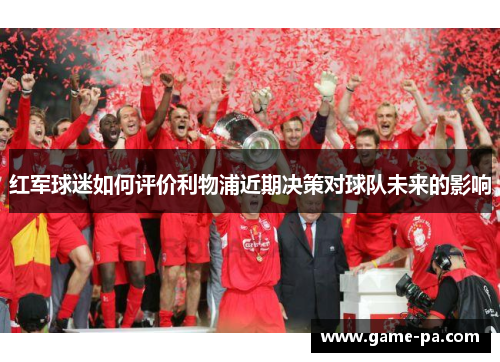 红军球迷如何评价利物浦近期决策对球队未来的影响