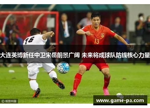 大连英博新任中卫宋岳前景广阔 未来将成球队防线核心力量
