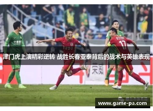 津门虎上演精彩逆转 战胜长春亚泰背后的战术与英雄表现