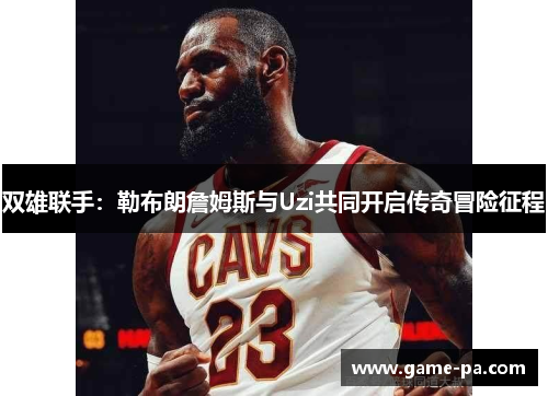 双雄联手：勒布朗詹姆斯与Uzi共同开启传奇冒险征程