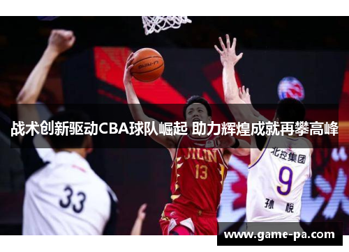 战术创新驱动CBA球队崛起 助力辉煌成就再攀高峰