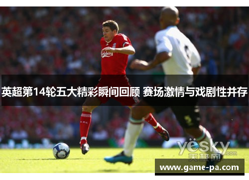 英超第14轮五大精彩瞬间回顾 赛场激情与戏剧性并存