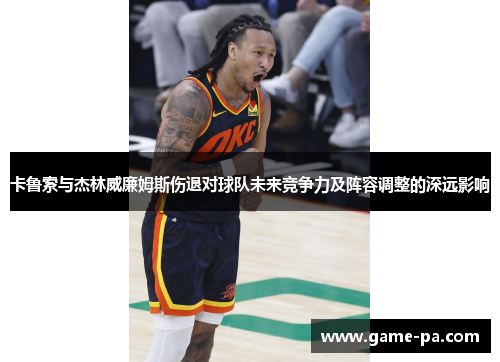 卡鲁索与杰林威廉姆斯伤退对球队未来竞争力及阵容调整的深远影响