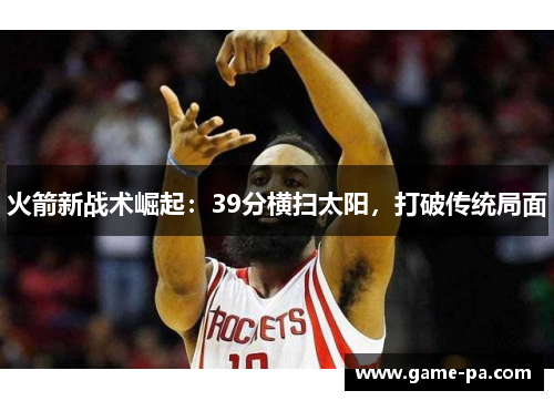 火箭新战术崛起：39分横扫太阳，打破传统局面