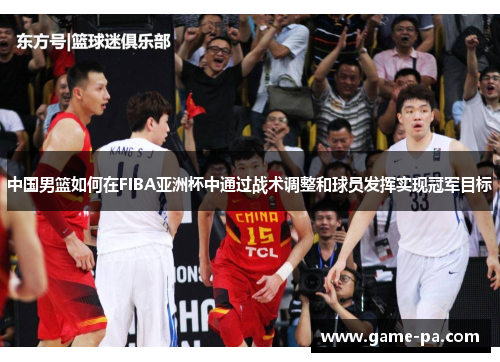 中国男篮如何在FIBA亚洲杯中通过战术调整和球员发挥实现冠军目标