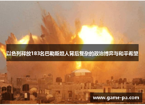 以色列释放183名巴勒斯坦人背后复杂的政治博弈与和平希望