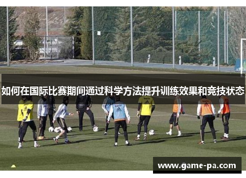 如何在国际比赛期间通过科学方法提升训练效果和竞技状态