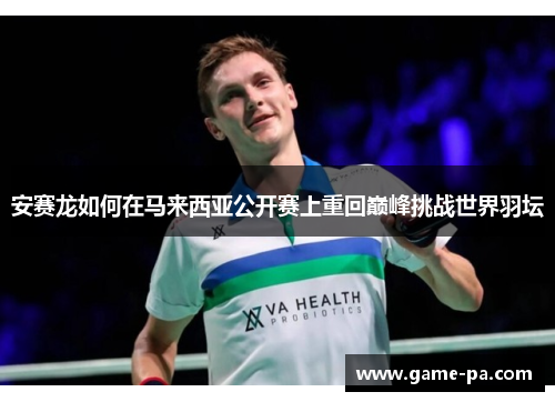 安赛龙如何在马来西亚公开赛上重回巅峰挑战世界羽坛
