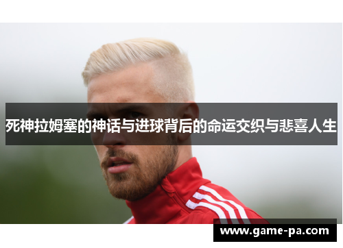 死神拉姆塞的神话与进球背后的命运交织与悲喜人生