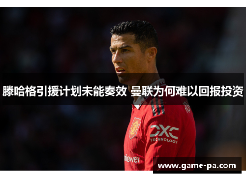 滕哈格引援计划未能奏效 曼联为何难以回报投资