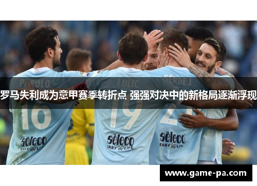 罗马失利成为意甲赛季转折点 强强对决中的新格局逐渐浮现