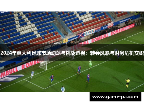 2024年意大利足球市场动荡与挑战透视：转会风暴与财务危机交织