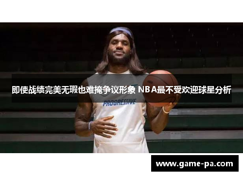 即使战绩完美无瑕也难掩争议形象 NBA最不受欢迎球星分析