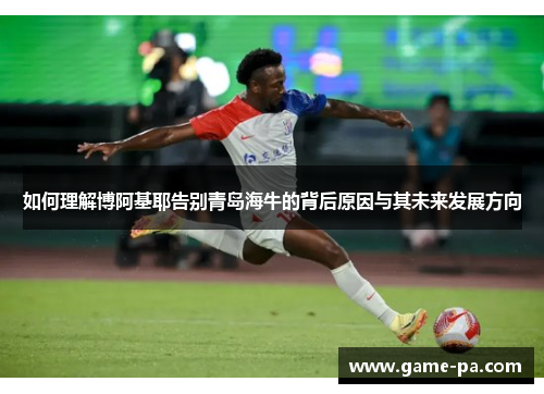 如何理解博阿基耶告别青岛海牛的背后原因与其未来发展方向