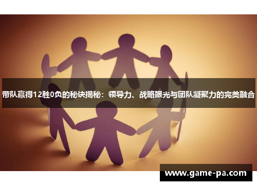 带队赢得12胜0负的秘诀揭秘：领导力、战略眼光与团队凝聚力的完美融合