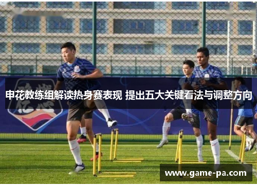 申花教练组解读热身赛表现 提出五大关键看法与调整方向