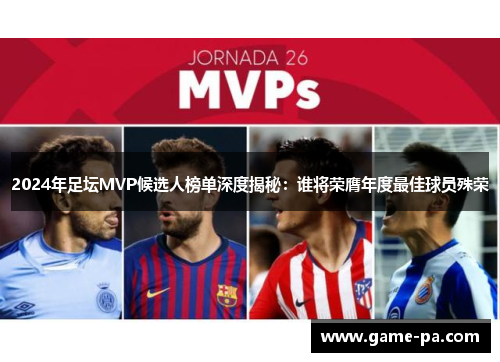 2024年足坛MVP候选人榜单深度揭秘：谁将荣膺年度最佳球员殊荣