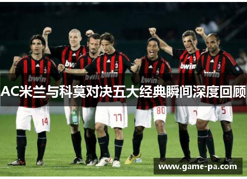 AC米兰与科莫对决五大经典瞬间深度回顾