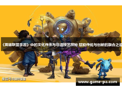 《英雄联盟手游》中的文化传承与非遗技艺探秘 赋能传统与创新的融合之道