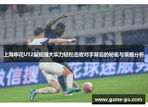 上海申花U12展现强大实力轻松击败对手背后的秘密与策略分析
