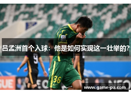 吕孟洲首个入球：他是如何实现这一壮举的？