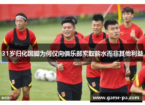 31岁归化国脚为何仅向俱乐部索取薪水而非其他利益