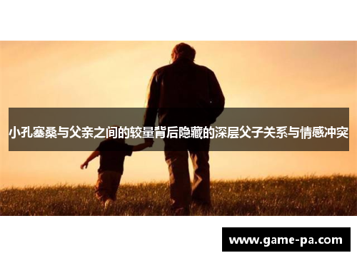 小孔塞桑与父亲之间的较量背后隐藏的深层父子关系与情感冲突