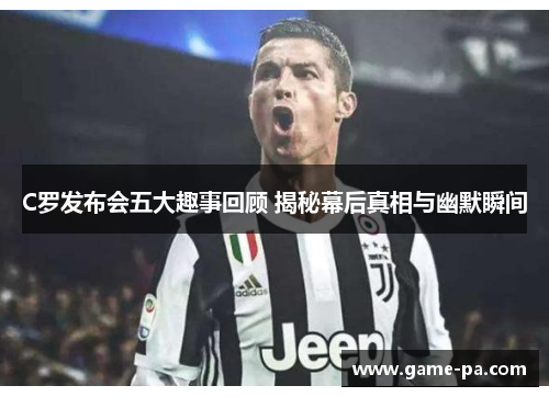 C罗发布会五大趣事回顾 揭秘幕后真相与幽默瞬间