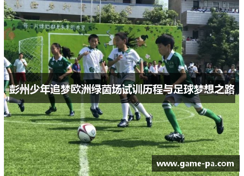 彭州少年追梦欧洲绿茵场试训历程与足球梦想之路