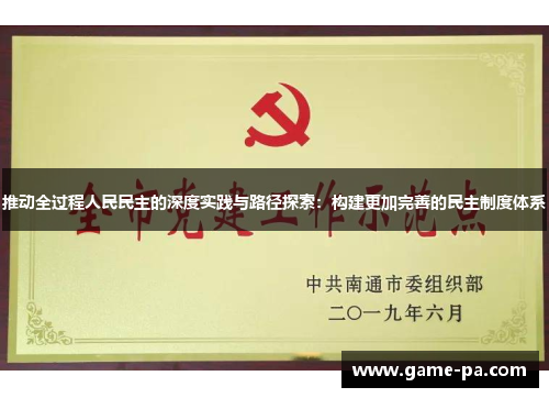 推动全过程人民民主的深度实践与路径探索：构建更加完善的民主制度体系