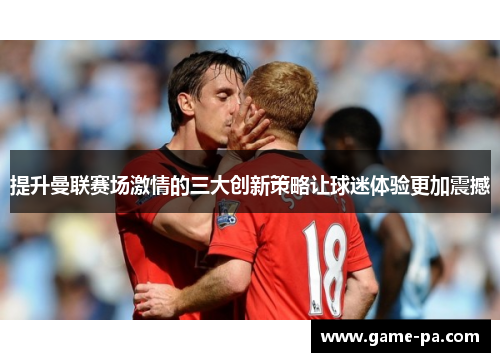 提升曼联赛场激情的三大创新策略让球迷体验更加震撼