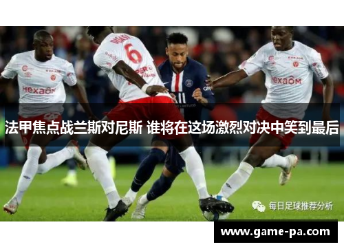 法甲焦点战兰斯对尼斯 谁将在这场激烈对决中笑到最后