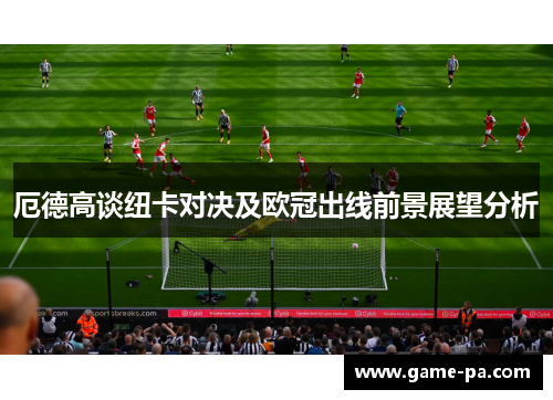 厄德高谈纽卡对决及欧冠出线前景展望分析
