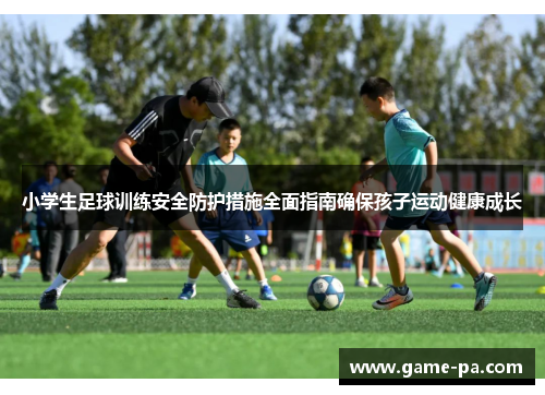 小学生足球训练安全防护措施全面指南确保孩子运动健康成长