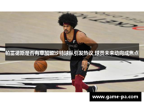 帕雷德斯是否有意加盟沙特球队引发热议 球员未来动向成焦点