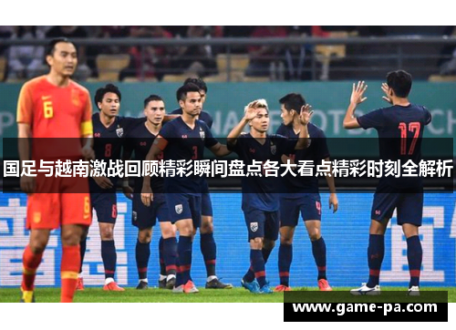 国足与越南激战回顾精彩瞬间盘点各大看点精彩时刻全解析