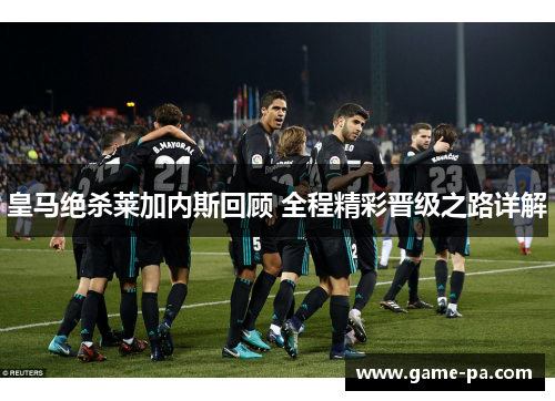 皇马绝杀莱加内斯回顾 全程精彩晋级之路详解