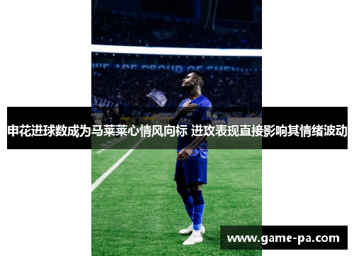 申花进球数成为马莱莱心情风向标 进攻表现直接影响其情绪波动
