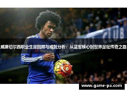 威廉切尔西职业生涯回顾与成就分析：从蓝军核心到世界足坛传奇之路