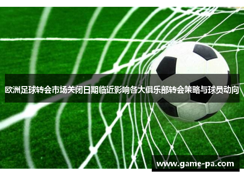 欧洲足球转会市场关闭日期临近影响各大俱乐部转会策略与球员动向