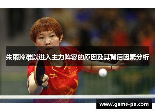 朱雨玲难以进入主力阵容的原因及其背后因素分析