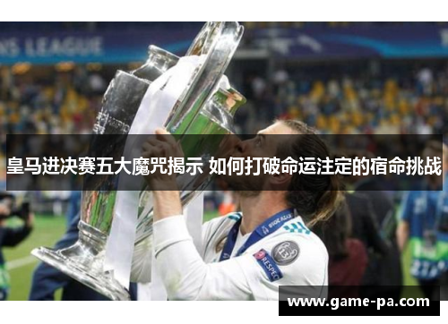 皇马进决赛五大魔咒揭示 如何打破命运注定的宿命挑战