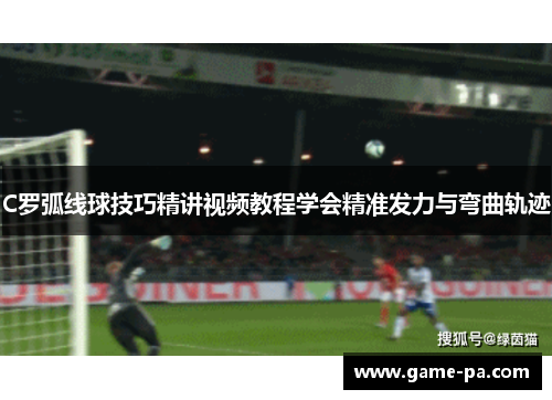 C罗弧线球技巧精讲视频教程学会精准发力与弯曲轨迹