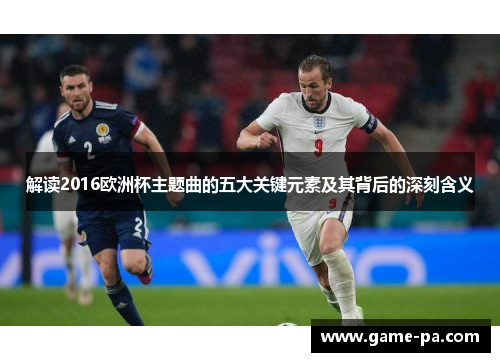 解读2016欧洲杯主题曲的五大关键元素及其背后的深刻含义