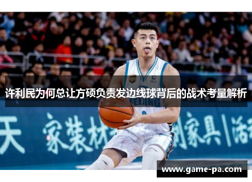 许利民为何总让方硕负责发边线球背后的战术考量解析