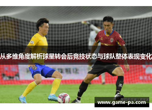 从多维角度解析球星转会后竞技状态与球队整体表现变化