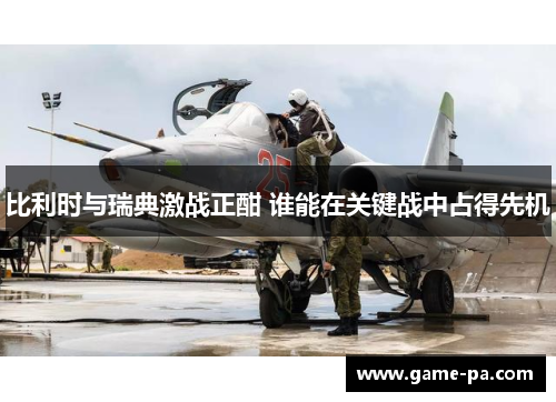 比利时与瑞典激战正酣 谁能在关键战中占得先机