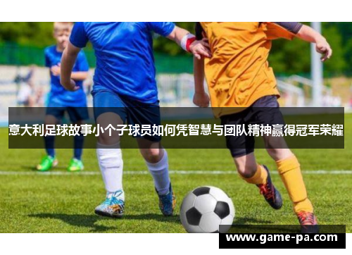 意大利足球故事小个子球员如何凭智慧与团队精神赢得冠军荣耀