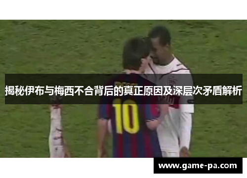 揭秘伊布与梅西不合背后的真正原因及深层次矛盾解析